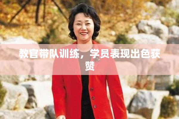 教官带队训练，学员表现出色获赞