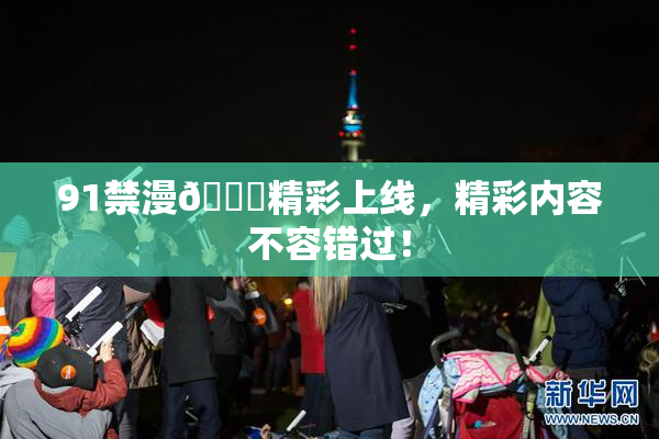 91禁漫🍆精彩上线，精彩内容不容错过！