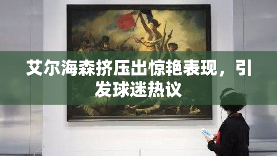 艾尔海森挤压出惊艳表现，引发球迷热议