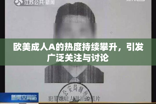 欧美成人A的热度持续攀升，引发广泛关注与讨论