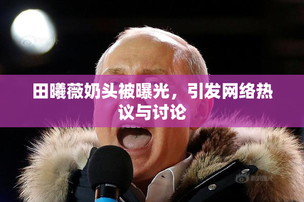 田曦薇奶头被曝光，引发网络热议与讨论