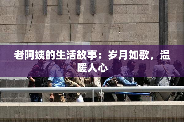 老阿姨的生活故事：岁月如歌，温暖人心
