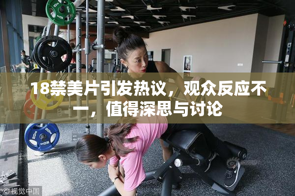 18禁美片引发热议，观众反应不一，值得深思与讨论