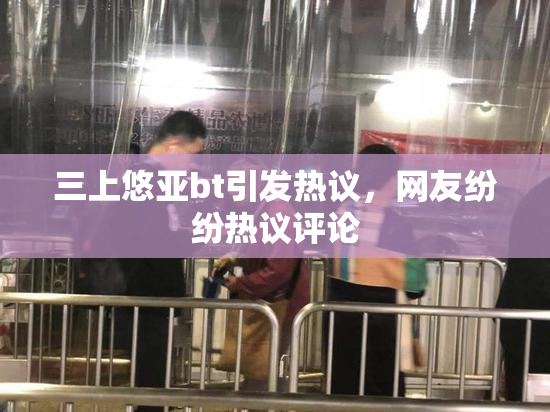 三上悠亚bt引发热议，网友纷纷热议评论