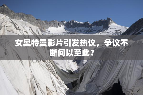 女奥特曼影片引发热议，争议不断何以至此？