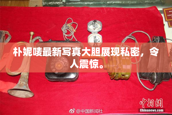 朴妮唛最新写真大胆展现私密，令人震惊。