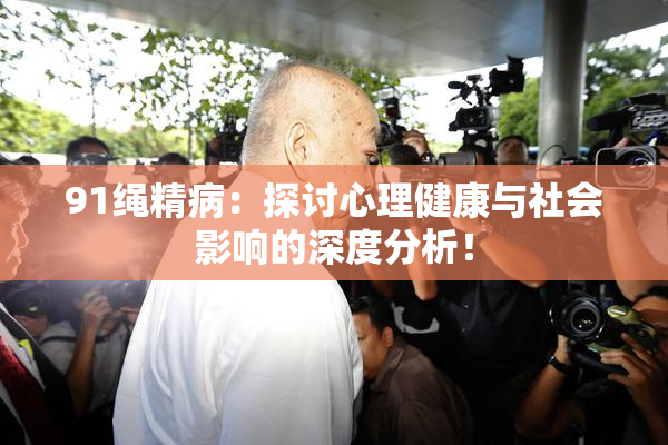 91绳精病：探讨心理健康与社会影响的深度分析！