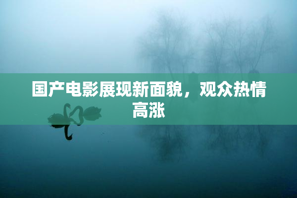 国产电影展现新面貌，观众热情高涨