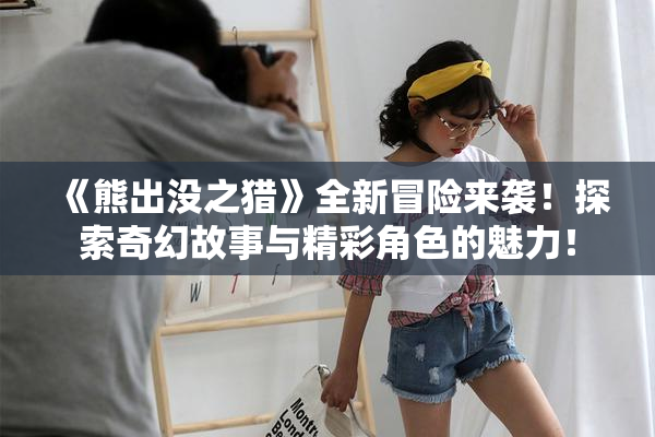 《熊出没之猎》全新冒险来袭！探索奇幻故事与精彩角色的魅力！