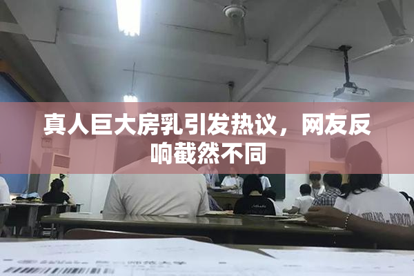 真人巨大房乳引发热议，网友反响截然不同