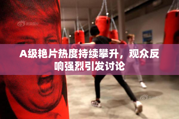 A级艳片热度持续攀升，观众反响强烈引发讨论
