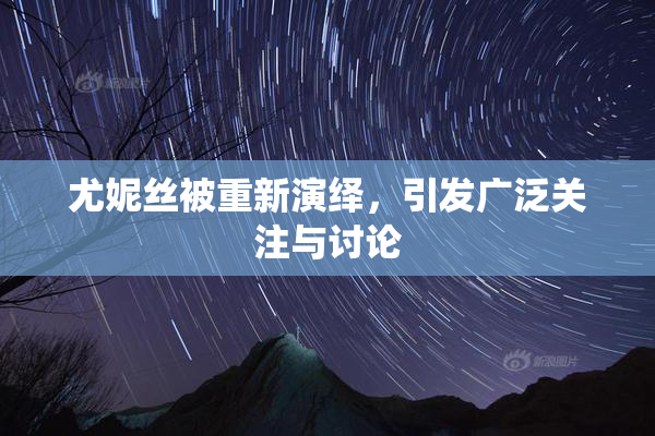 尤妮丝被重新演绎，引发广泛关注与讨论