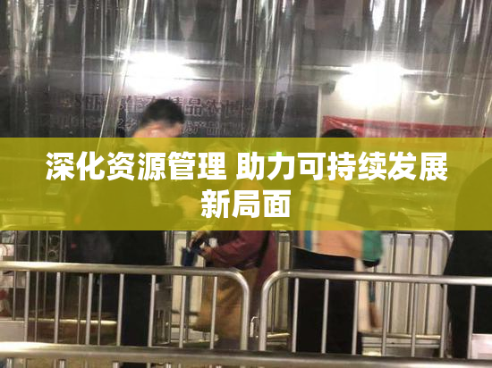 深化资源管理 助力可持续发展新局面