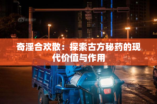 奇淫合欢散：探索古方秘药的现代价值与作用
