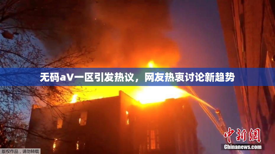 无码aV一区引发热议，网友热衷讨论新趋势