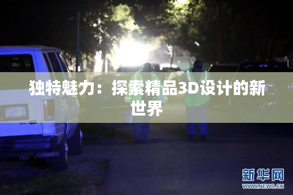 独特魅力：探索精品3D设计的新世界