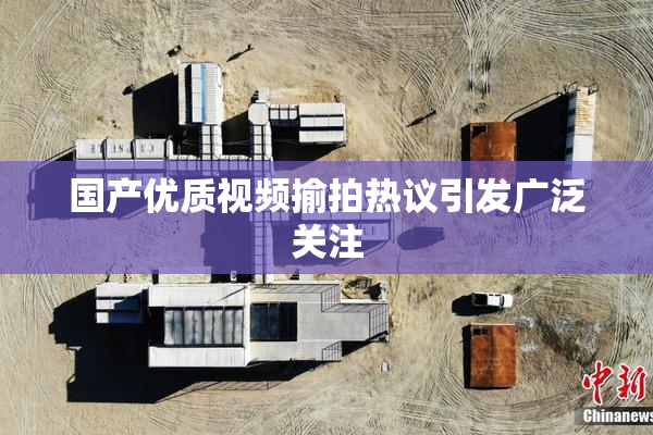 国产优质视频揄拍热议引发广泛关注