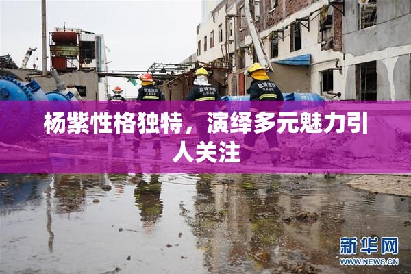 杨紫性格独特，演绎多元魅力引人关注