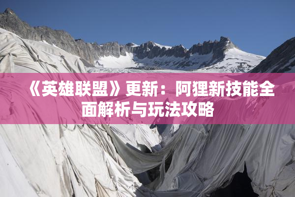 《英雄联盟》更新：阿狸新技能全面解析与玩法攻略