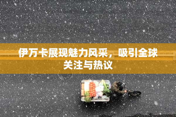 伊万卡展现魅力风采，吸引全球关注与热议