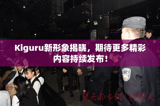 Kiguru新形象揭晓，期待更多精彩内容持续发布！