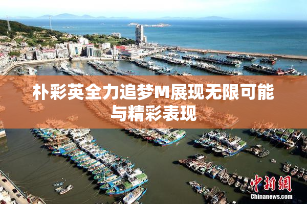 朴彩英全力追梦M展现无限可能与精彩表现
