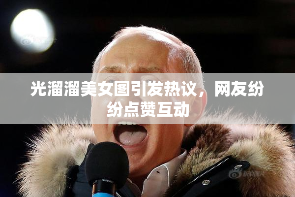 光溜溜美女图引发热议，网友纷纷点赞互动