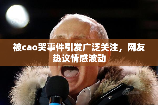 被cao哭事件引发广泛关注，网友热议情感波动