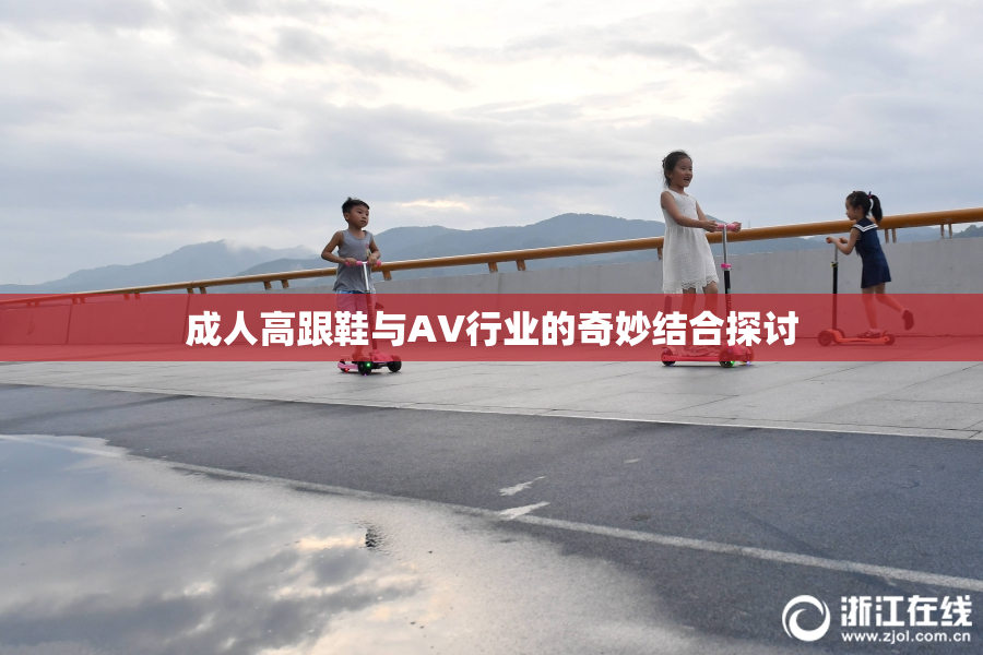 成人高跟鞋与AV行业的奇妙结合探讨