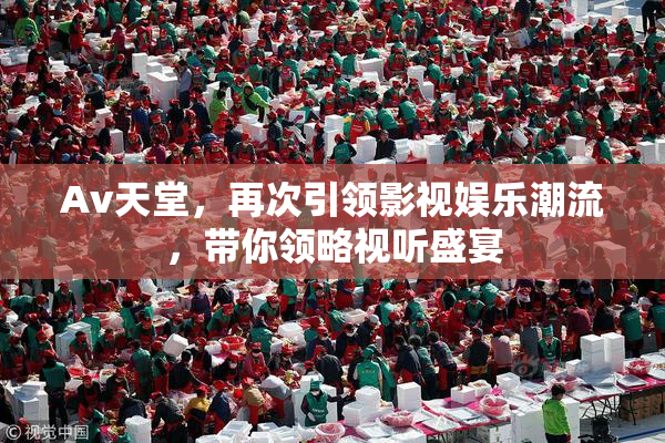 Av天堂，再次引领影视娱乐潮流，带你领略视听盛宴
