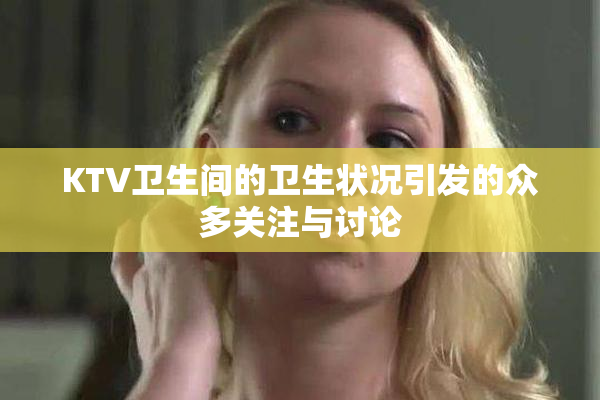 KTV卫生间的卫生状况引发的众多关注与讨论