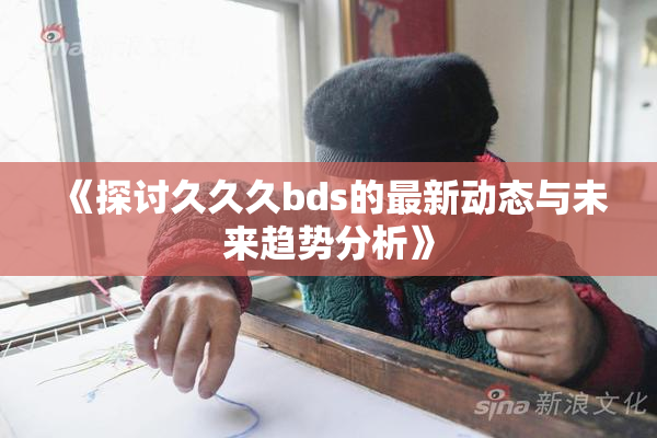 《探讨久久久bds的最新动态与未来趋势分析》