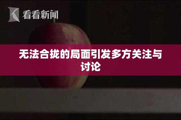 无法合拢的局面引发多方关注与讨论