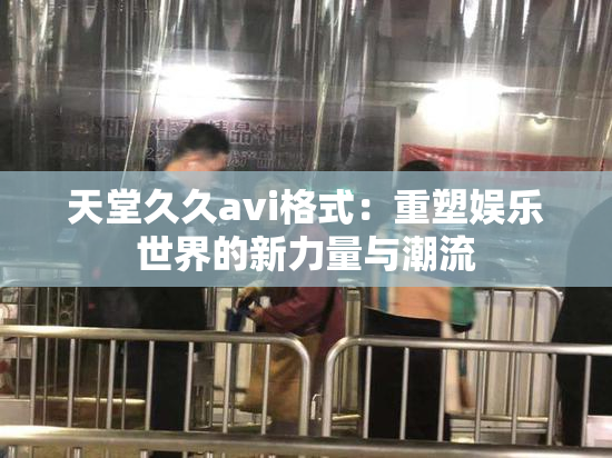 天堂久久avi格式：重塑娱乐世界的新力量与潮流