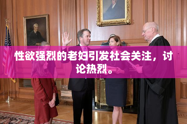 性欲强烈的老妇引发社会关注，讨论热烈。