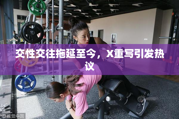 交性交往拖延至今，X重写引发热议