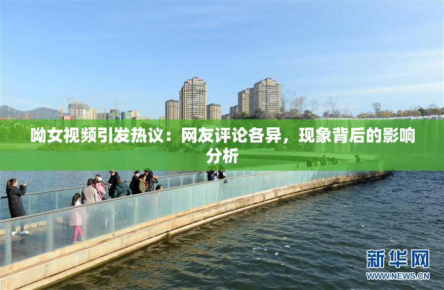 呦女视频引发热议：网友评论各异，现象背后的影响分析