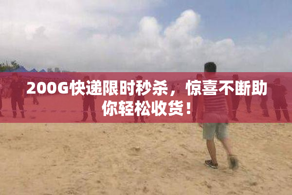 200G快递限时秒杀，惊喜不断助你轻松收货！