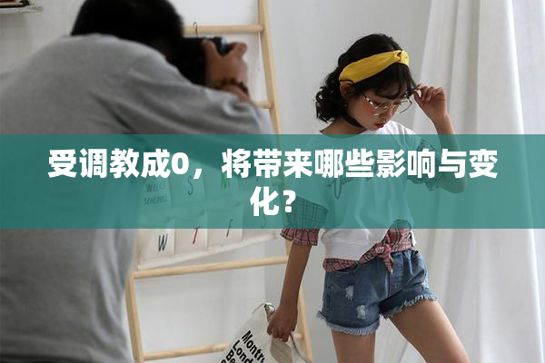 受调教成0，将带来哪些影响与变化？