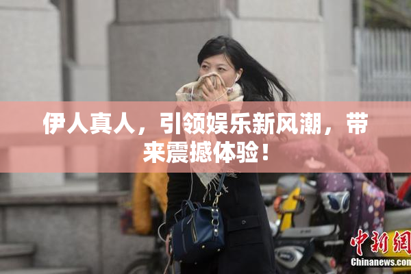 伊人真人，引领娱乐新风潮，带来震撼体验！