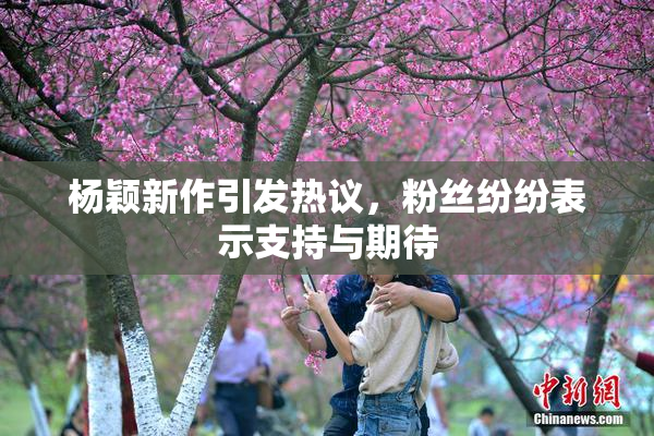 杨颖新作引发热议，粉丝纷纷表示支持与期待