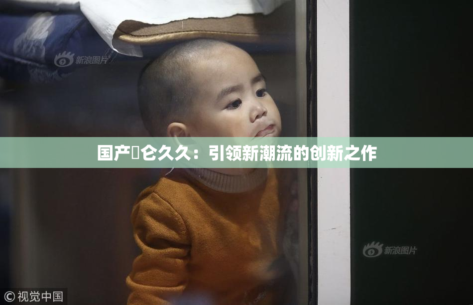 国产婬仑久久：引领新潮流的创新之作