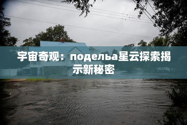 宇宙奇观：подельа星云探索揭示新秘密