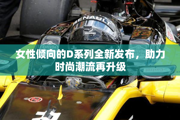 女性倾向的D系列全新发布，助力时尚潮流再升级
