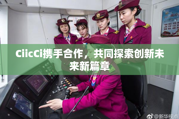CiicCi携手合作，共同探索创新未来新篇章