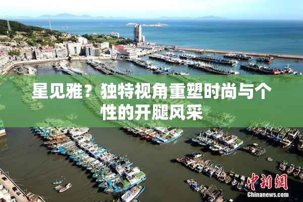 星见雅？独特视角重塑时尚与个性的开腿风采