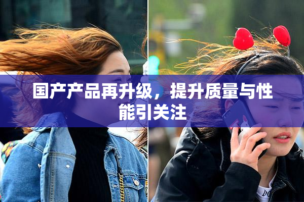 国产产品再升级，提升质量与性能引关注