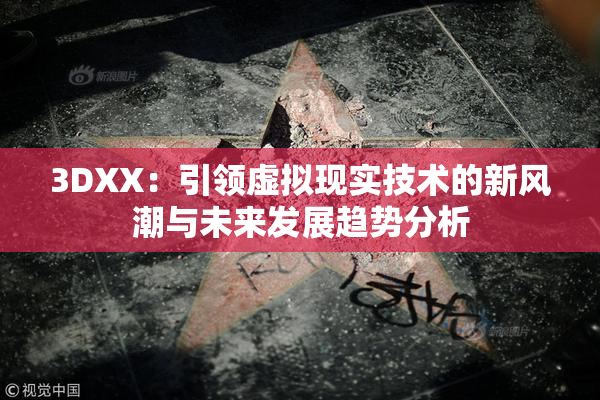 3DXX：引领虚拟现实技术的新风潮与未来发展趋势分析
