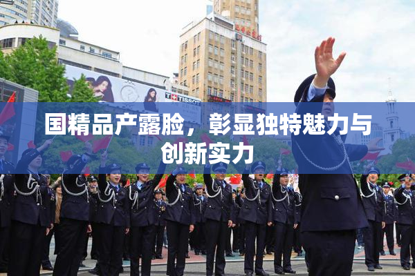 国精品产露脸，彰显独特魅力与创新实力