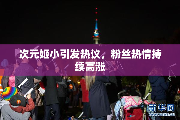 次元姬小引发热议，粉丝热情持续高涨